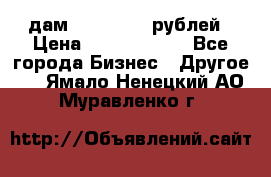 дам 30 000 000 рублей › Цена ­ 17 000 000 - Все города Бизнес » Другое   . Ямало-Ненецкий АО,Муравленко г.